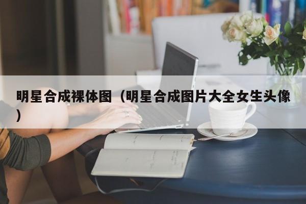 明星合成裸体图(明星合成图片大全女生头像)