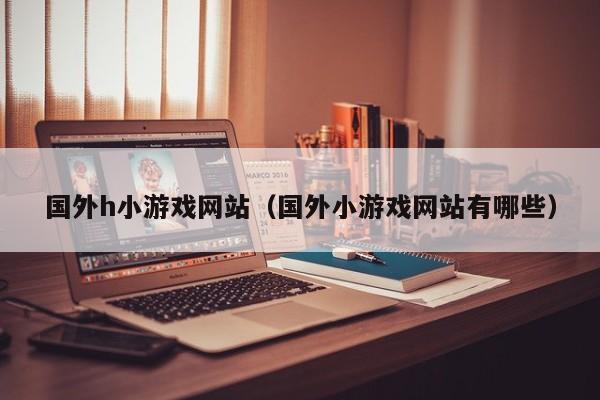 国外h小游戏网站(国外小游戏网站有哪些)