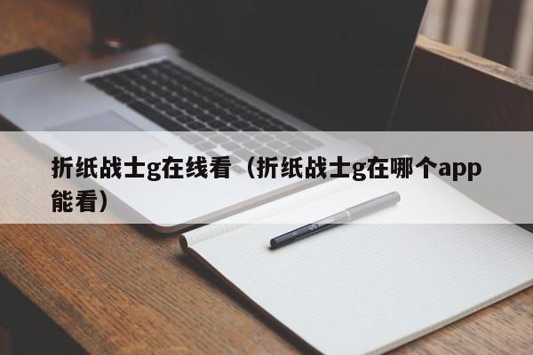 折纸战士g在线看(折纸战士g在哪个app能看)