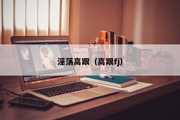 淫荡高跟(高跟fj)