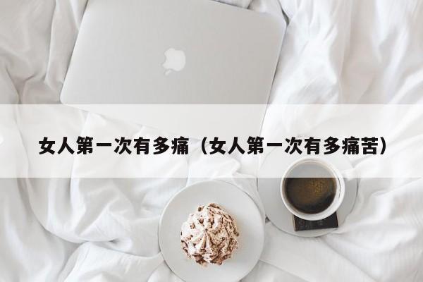 女人第一次有多痛(女人第一次有多痛苦)