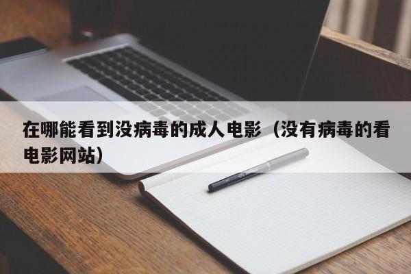 在哪能看到没病毒的成人电影(没有病毒的看电影网站)