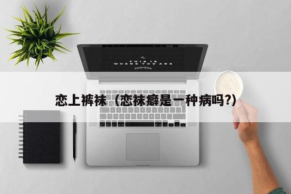 恋上裤袜(恋袜癖是一种病吗?)