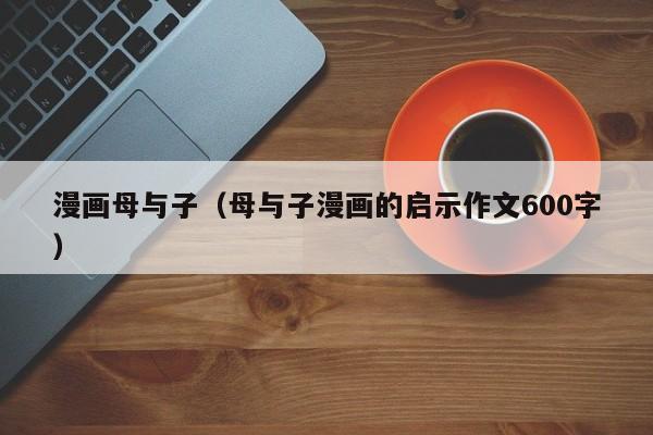 漫画母与子(母与子漫画的启示作文600字)