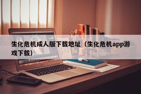 生化危机成人版下载地址(生化危机app游戏下载)