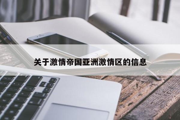 关于激情帝国亚洲激情区的信息