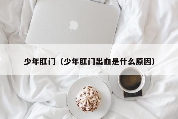 少年肛门(少年肛门出血是什么原因)