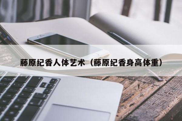 藤原纪香人体艺术(藤原纪香身高体重)