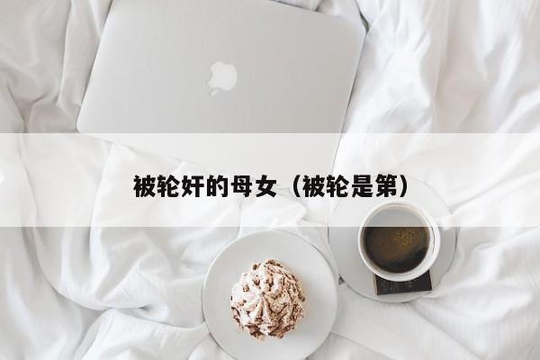 被轮奸的母女(被轮是第)