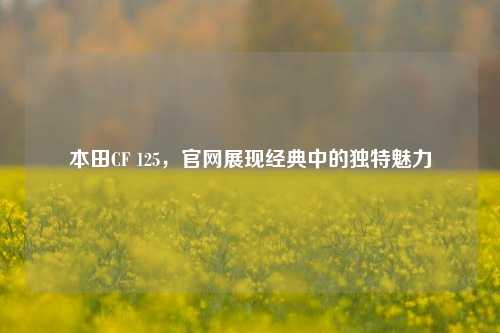 本田CF 125，官网展现经典中的独特魅力