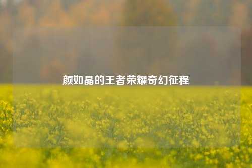 颜如晶的王者荣耀奇幻征程