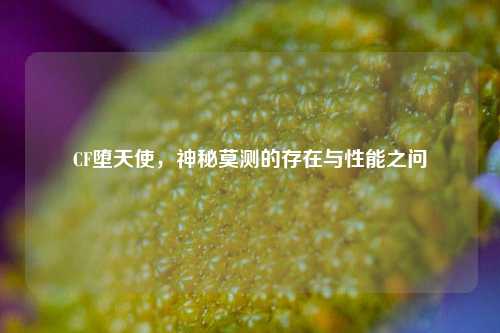 CF堕天使，神秘莫测的存在与性能之问