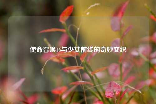使命召唤16与少女前线的奇妙交织