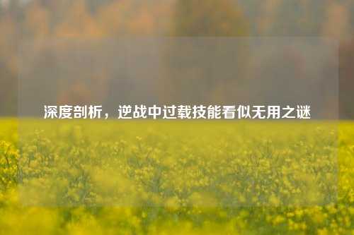 深度剖析，逆战中过载技能看似无用之谜